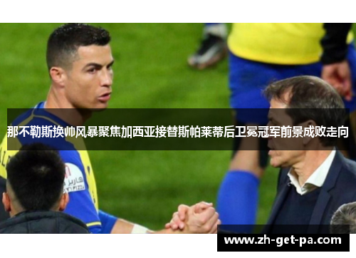 那不勒斯换帅风暴聚焦加西亚接替斯帕莱蒂后卫冕冠军前景成败走向